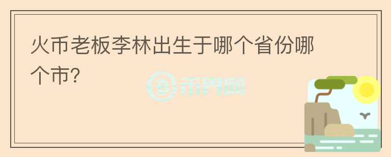 火幣老板李林出生于哪個(gè)省份哪個(gè)市？