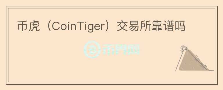 幣虎（CoinTiger）交易所靠譜嗎