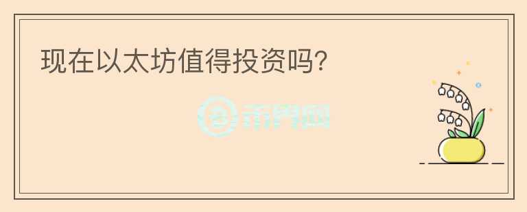 現(xiàn)在以太坊值得投資嗎？