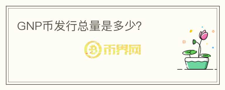 GNP幣發(fā)行總量是多少？