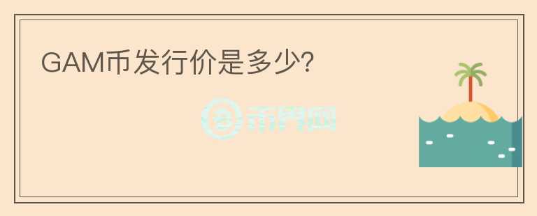 GAM幣發(fā)行價(jià)是多少？