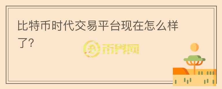 比特幣時(shí)代交易平臺(tái)現(xiàn)在怎么樣了？