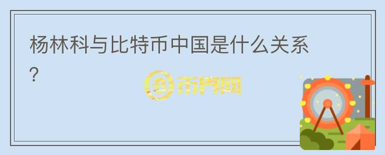 楊林科與比特幣中國是什么關系？