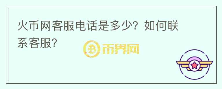 火幣網(wǎng)客服電話是多少？如何聯(lián)系客服？