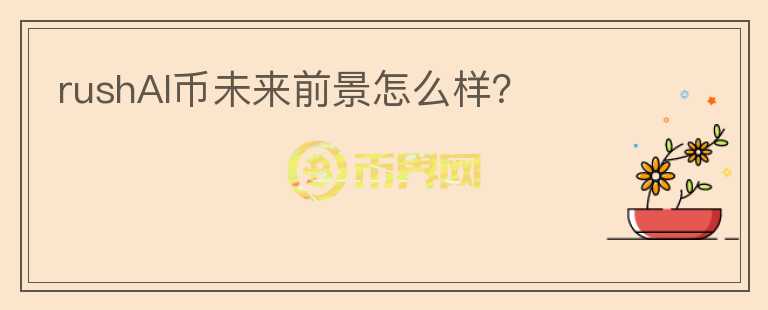 rushAI幣未來前景怎么樣？