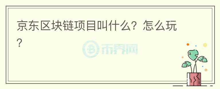 京東區(qū)塊鏈項(xiàng)目叫什么？怎么玩？