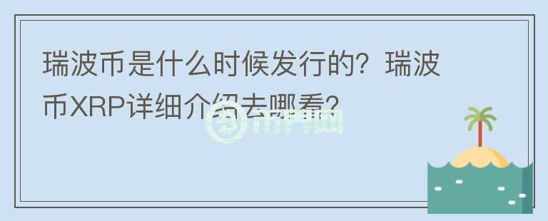 瑞波幣是什么時(shí)候發(fā)行的？瑞波幣XRP詳細(xì)介紹去哪看？