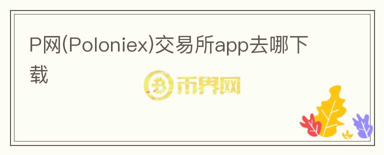 P網(wǎng)(Poloniex)交易所app去哪下載