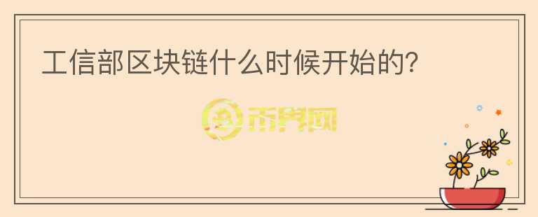 工信部區(qū)塊鏈?zhǔn)裁磿r(shí)候開始的？
