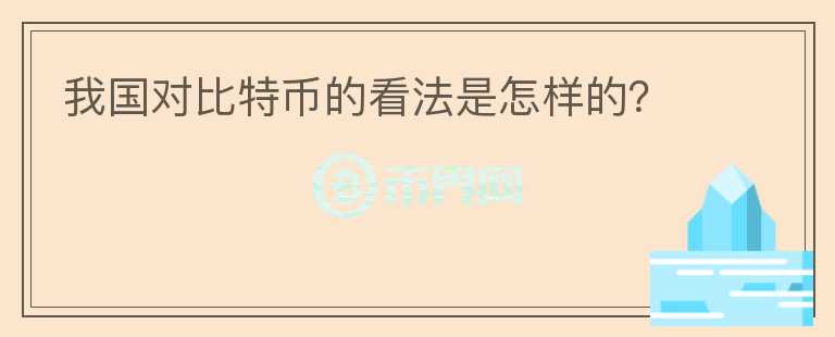 我國(guó)對(duì)比特幣的看法是怎樣的？