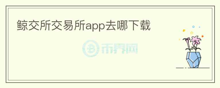 鯨交所交易所app去哪下載