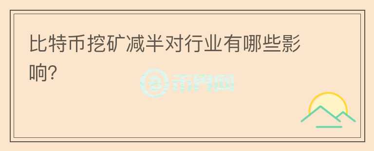 比特幣挖礦減半對(duì)行業(yè)有哪些影響？