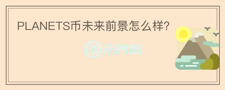PLANETS幣未來(lái)前景怎么樣？