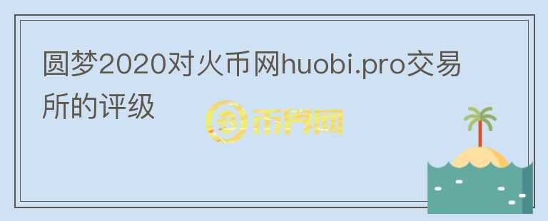 圓夢2020對火幣網(wǎng)huobi.pro交易所的評級