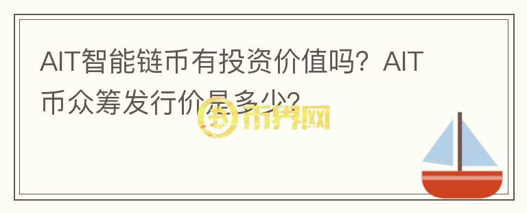 AIT智能鏈幣有投資價值嗎？AIT幣眾籌發(fā)行價是多少？