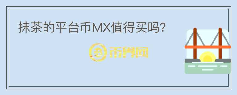 抹茶的平臺(tái)幣MX值得買嗎？