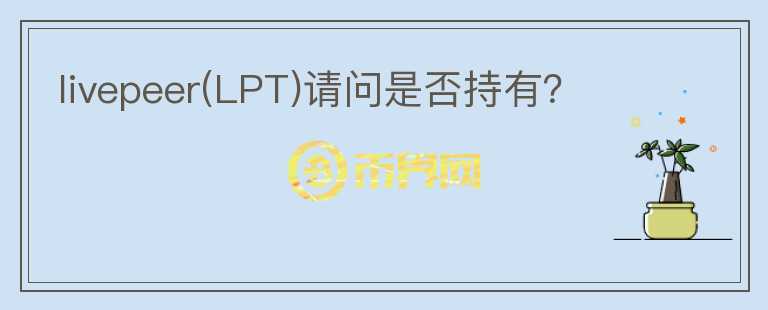 livepeer(LPT)請(qǐng)問是否持有？