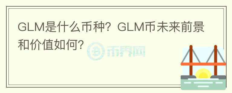 GLM是什么幣種？GLM幣未來(lái)前景和價(jià)值如何？