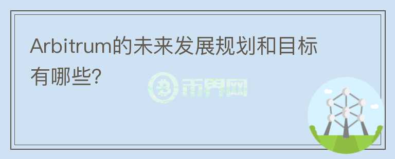 Arbitrum的未來發(fā)展規(guī)劃和目標有哪些？
