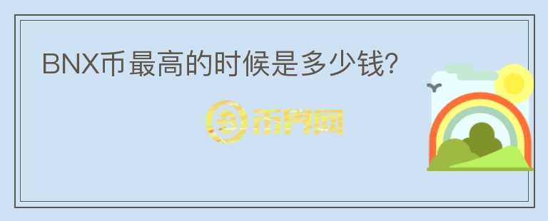 BNX幣最高的時(shí)候是多少錢？