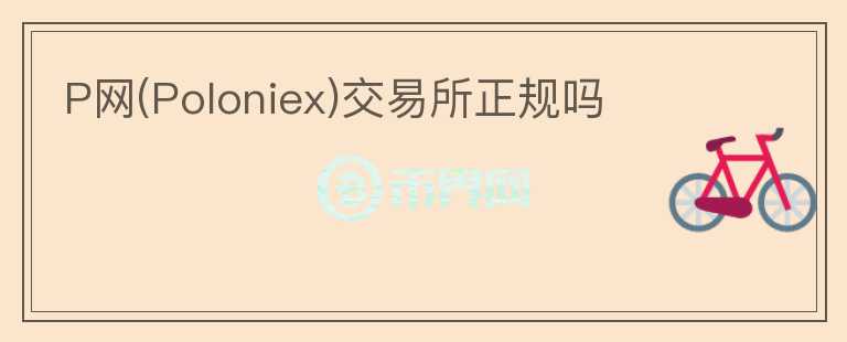 P網(wǎng)(Poloniex)交易所正規(guī)嗎