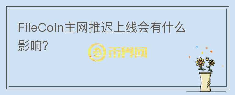 FileCoin主網(wǎng)推遲上線會(huì)有什么影響？