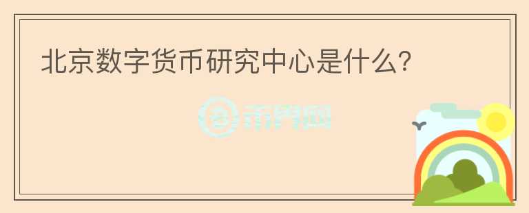 北京數(shù)字貨幣研究中心是什么？