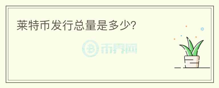 萊特幣發(fā)行總量是多少？