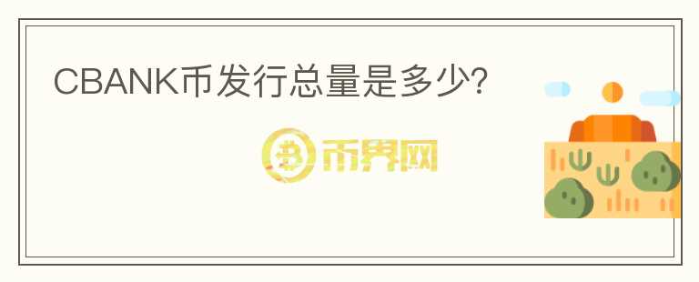 CBANK幣發(fā)行總量是多少？