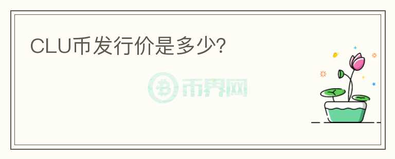 CLU幣發(fā)行價(jià)是多少？