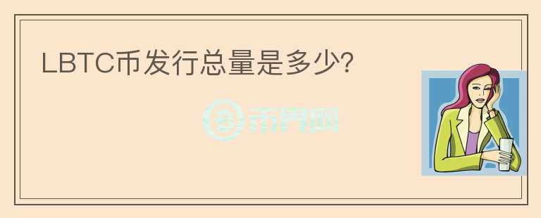 LBTC幣發(fā)行總量是多少？