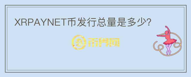 XRPAYNET幣發(fā)行總量是多少?