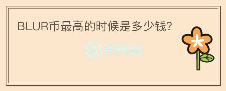 BLUR幣最高的時(shí)候是多少錢?
