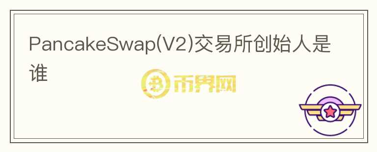 PancakeSwap(V2)交易所創(chuàng)始人是誰(shuí)