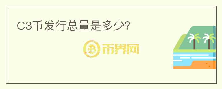 C3幣發(fā)行總量是多少？