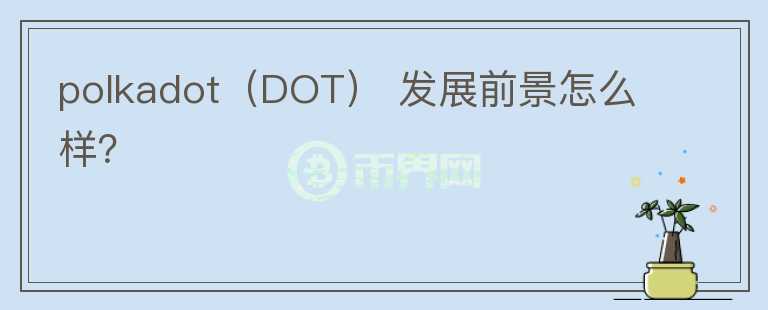 polkadot（DOT） 發(fā)展前景怎么樣？