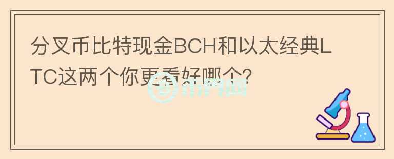 分叉幣比特現(xiàn)金B(yǎng)CH和以太經(jīng)典LTC這兩個你更看好哪個？