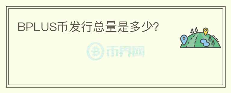 BPLUS幣發(fā)行總量是多少？