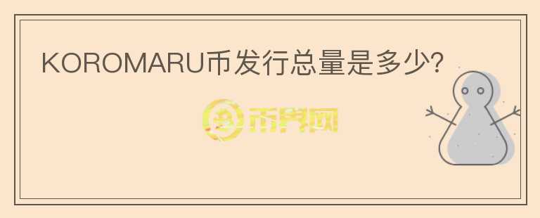 KOROMARU幣發(fā)行總量是多少？