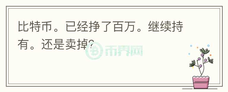 比特幣。已經(jīng)掙了百萬。繼續(xù)持有。還是賣掉？