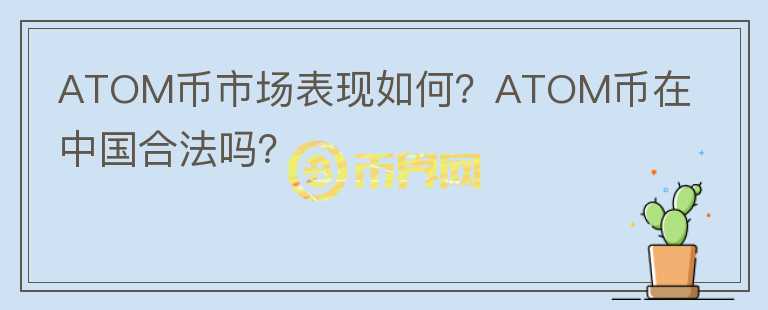 ATOM幣市場(chǎng)表現(xiàn)如何？ATOM幣在中國(guó)合法嗎？