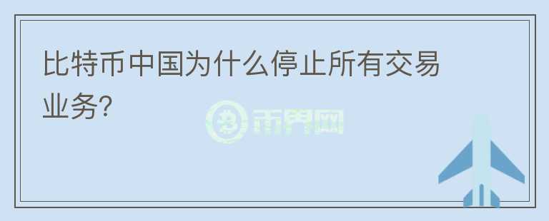 比特幣中國(guó)為什么停止所有交易業(yè)務(wù)？