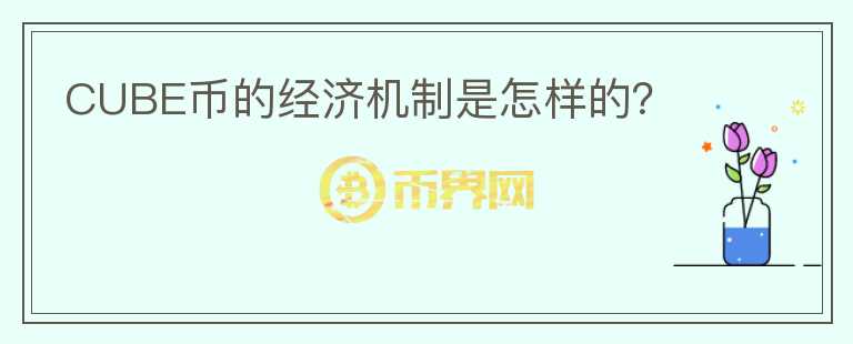 CUBE幣的經(jīng)濟(jì)機(jī)制是怎樣的？