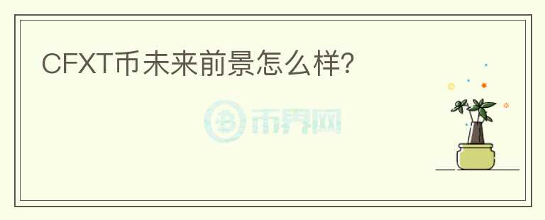 CFXT幣未來前景怎么樣？