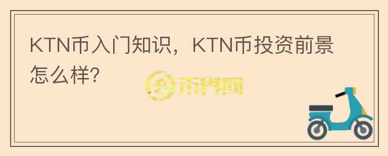 KTN幣入門知識，KTN幣投資前景怎么樣？
