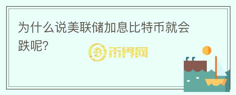 為什么說美聯(lián)儲(chǔ)加息比特幣就會(huì)跌呢？