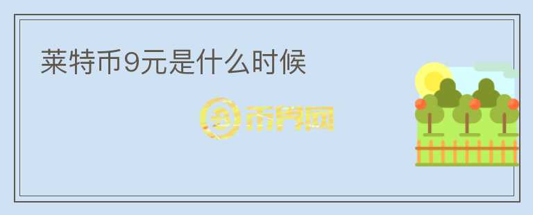 萊特幣9元是什么時(shí)候