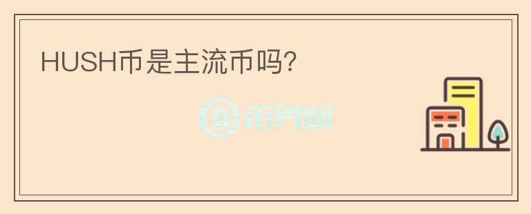 HUSH幣是主流幣嗎？