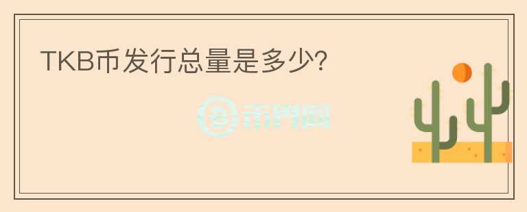 TKB幣發(fā)行總量是多少？