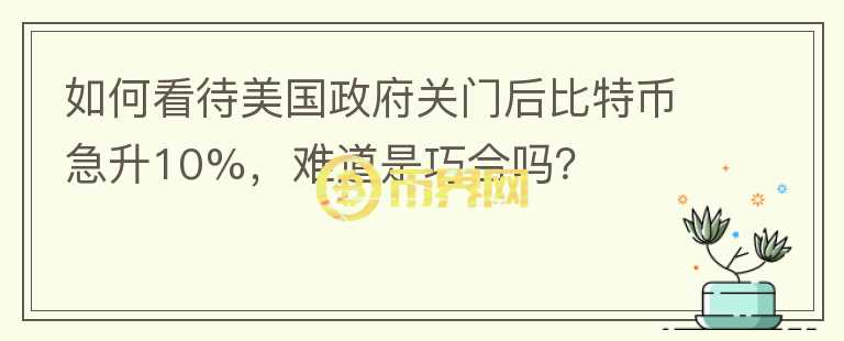 如何看待美國政府關(guān)門后比特幣急升10%，難道是巧合嗎？